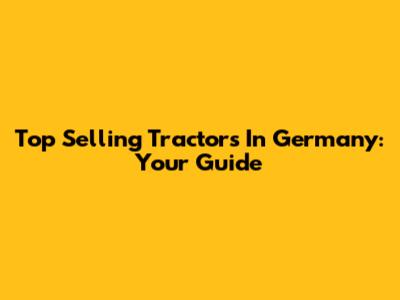 Top Selling Tractors In Germany: Your Guide