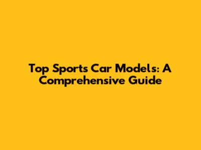 Top Sports Car Models: A Comprehensive Guide