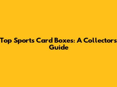 Top Sports Card Boxes: A Collector's Guide