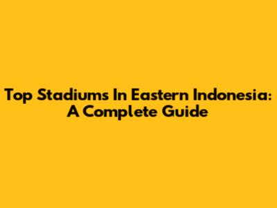 Top Stadiums In Eastern Indonesia: A Complete Guide