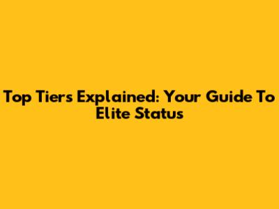 Top Tiers Explained: Your Guide To Elite Status