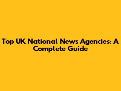 Top UK National News Agencies: A Complete Guide