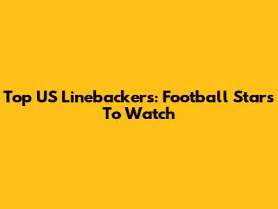 Top US Linebackers: Football Stars To Watch