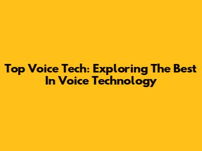 Top Voice Tech: Exploring The Best In Voice Technology