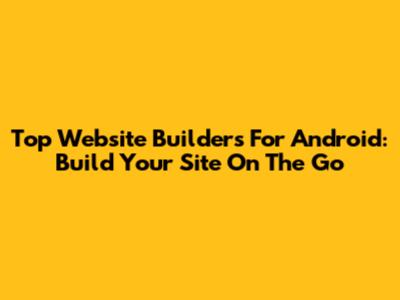 Top Website Builders For Android: Build Your Site On The Go