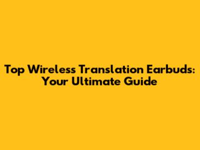 Top Wireless Translation Earbuds: Your Ultimate Guide