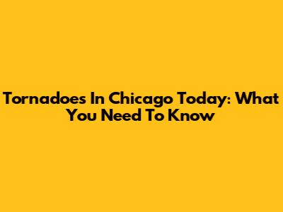Tornadoes In Chicago Today: What You Need To Know