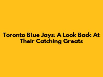 Toronto Blue Jays: A Look Back At Their Catching Greats