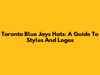 Toronto Blue Jays Hats: A Guide To Styles And Logos