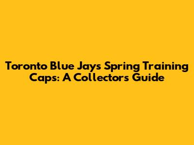 Toronto Blue Jays Spring Training Caps: A Collector's Guide