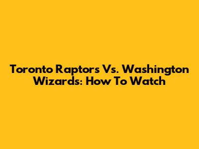 Toronto Raptors Vs. Washington Wizards: How To Watch