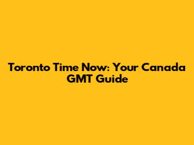 Toronto Time Now: Your Canada GMT Guide