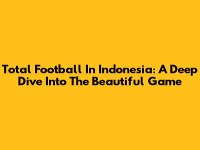 Total Football In Indonesia: A Deep Dive Into The Beautiful Game