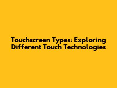 Touchscreen Types: Exploring Different Touch Technologies