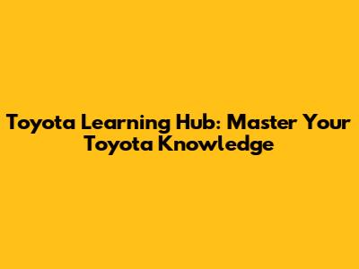 Toyota Learning Hub: Master Your Toyota Knowledge