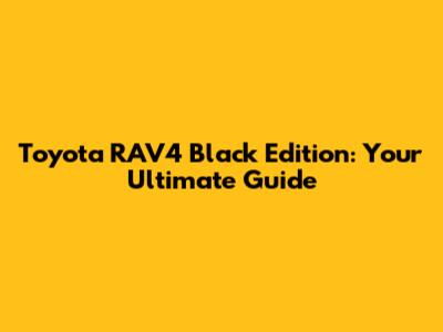 Toyota RAV4 Black Edition: Your Ultimate Guide