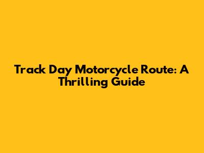 Track Day Motorcycle Route: A Thrilling Guide