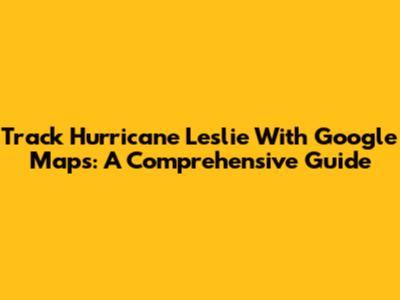 Track Hurricane Leslie With Google Maps: A Comprehensive Guide