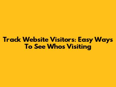 Track Website Visitors: Easy Ways To See Who's Visiting