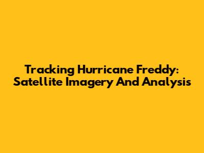 Tracking Hurricane Freddy: Satellite Imagery And Analysis
