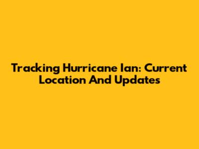 Tracking Hurricane Ian: Current Location And Updates