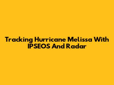 Tracking Hurricane Melissa With IPSEOS And Radar