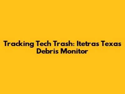 Tracking Tech Trash: Itetra's Texas Debris Monitor