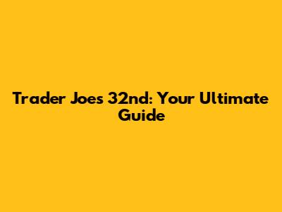 Trader Joe's 32nd: Your Ultimate Guide