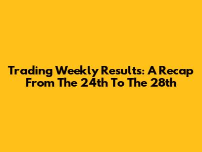 Trading Weekly Results: A Recap From The 24th To The 28th