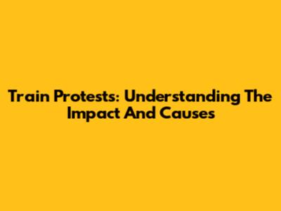 Train Protests: Understanding The Impact And Causes