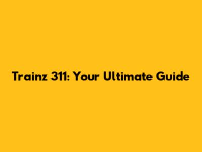 Trainz 311: Your Ultimate Guide