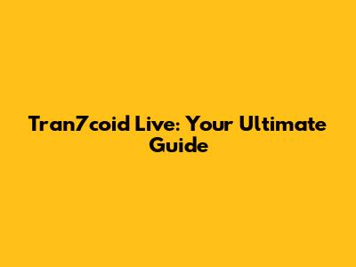Tran7coid Live: Your Ultimate Guide