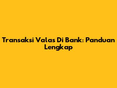 Transaksi Valas Di Bank: Panduan Lengkap
