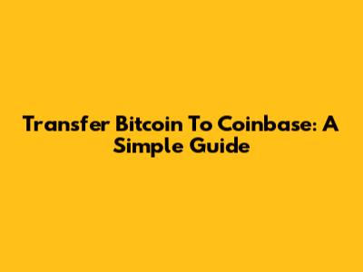 Transfer Bitcoin To Coinbase: A Simple Guide