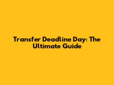 Transfer Deadline Day: The Ultimate Guide