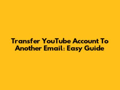 Transfer YouTube Account To Another Email: Easy Guide