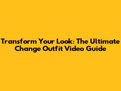 Transform Your Look: The Ultimate Change Outfit Video Guide