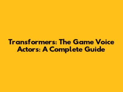Transformers: The Game Voice Actors: A Complete Guide