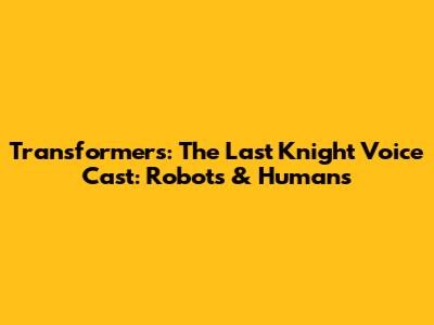 Transformers: The Last Knight Voice Cast: Robots & Humans