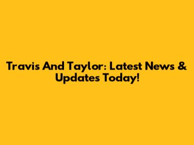 Travis And Taylor: Latest News & Updates Today!