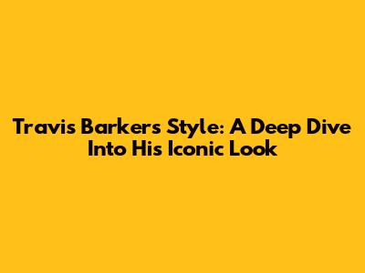 Travis Barker's Style: A Deep Dive Into His Iconic Look
