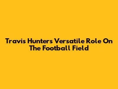 Travis Hunter's Versatile Role On The Football Field