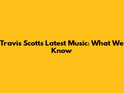 Travis Scott's Latest Music: What We Know