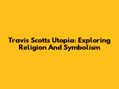 Travis Scott's Utopia: Exploring Religion And Symbolism
