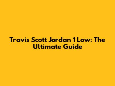 Travis Scott Jordan 1 Low: The Ultimate Guide