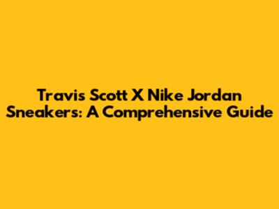 Travis Scott X Nike Jordan Sneakers: A Comprehensive Guide