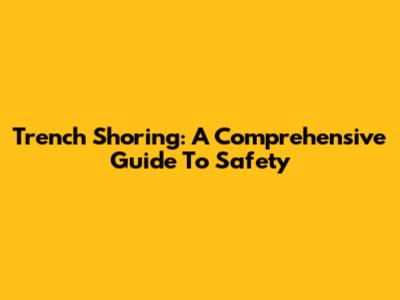 Trench Shoring: A Comprehensive Guide To Safety