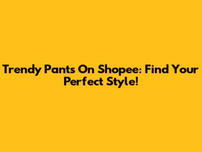 Trendy Pants On Shopee: Find Your Perfect Style!