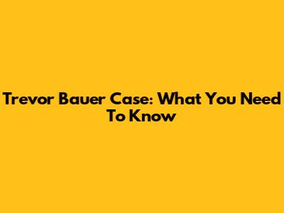 Trevor Bauer Case: What You Need To Know