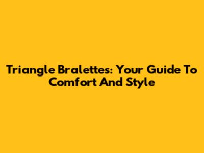 Triangle Bralettes: Your Guide To Comfort And Style